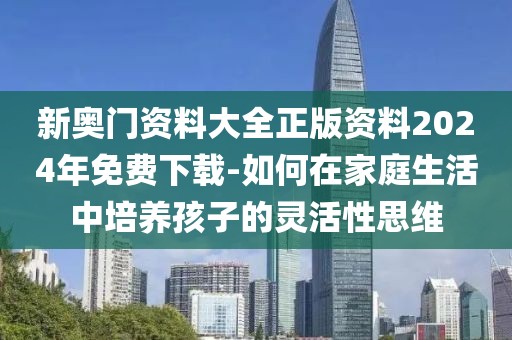 新奧門資料大全正版資料2024年免費下載-如何在家庭生活中培養(yǎng)孩子的靈活性思維