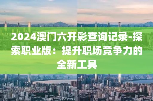2024澳門(mén)六開(kāi)彩查詢記錄-探索職業(yè)版：提升職場(chǎng)競(jìng)爭(zhēng)力的全新工具