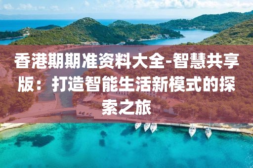 香港期期準(zhǔn)資料大全-智慧共享版：打造智能生活新模式的探索之旅