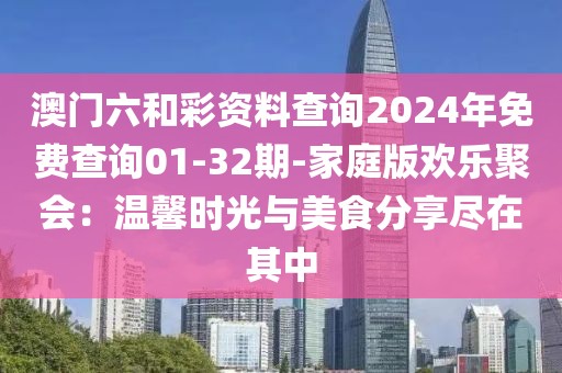 澳門六和彩資料查詢2024年免費(fèi)查詢01-32期-家庭版歡樂聚會：溫馨時光與美食分享盡在其中