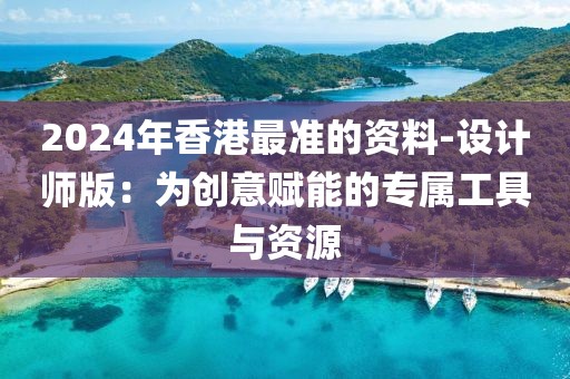 2024年香港最準(zhǔn)的資料-設(shè)計(jì)師版：為創(chuàng)意賦能的專屬工具與資源