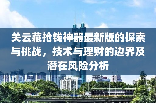 關(guān)云藏搶錢神器最新版的探索與挑戰(zhàn)，技術(shù)與理財?shù)倪吔缂皾撛陲L(fēng)險分析