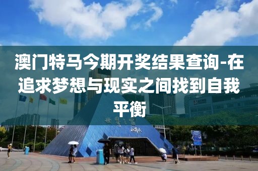 澳門特馬今期開獎結(jié)果查詢-在追求夢想與現(xiàn)實之間找到自我平衡