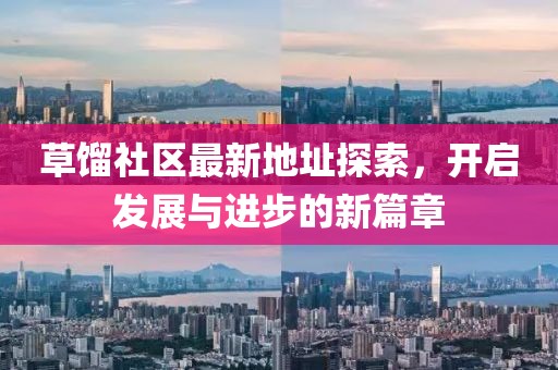 草餾社區(qū)最新地址探索，開啟發(fā)展與進(jìn)步的新篇章