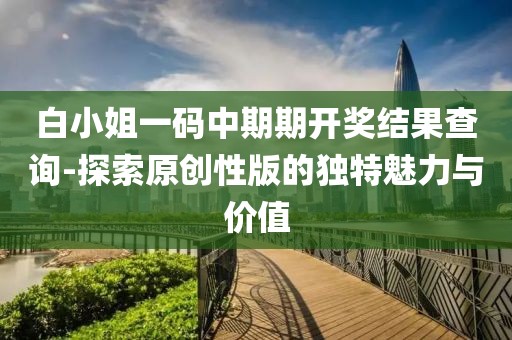 白小姐一碼中期期開獎結(jié)果查詢-探索原創(chuàng)性版的獨特魅力與價值