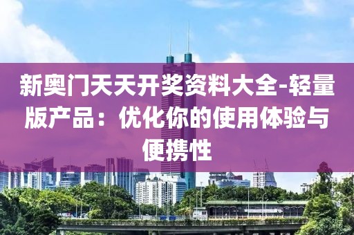 新奧門天天開獎資料大全-輕量版產(chǎn)品：優(yōu)化你的使用體驗與便攜性