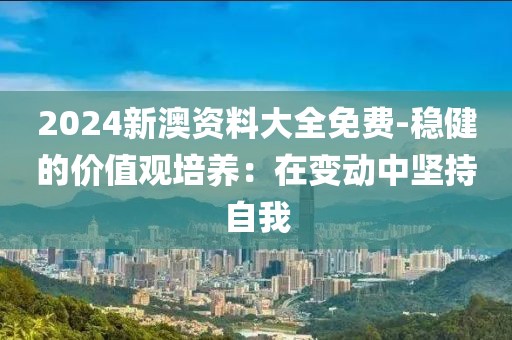2024新澳資料大全免費-穩(wěn)健的價值觀培養(yǎng)：在變動中堅持自我