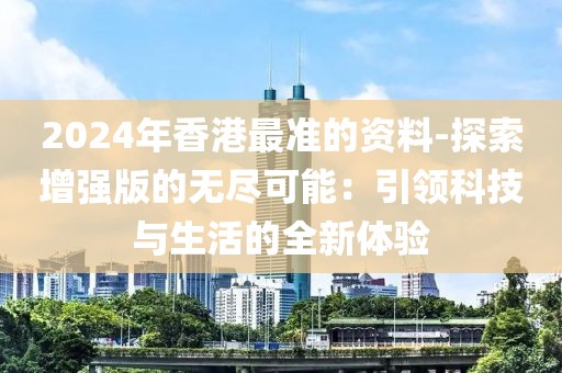 2024年香港最準的資料-探索增強版的無盡可能：引領(lǐng)科技與生活的全新體驗