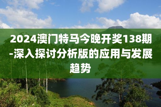 2024澳門(mén)特馬今晚開(kāi)獎(jiǎng)138期-深入探討分析版的應(yīng)用與發(fā)展趨勢(shì)