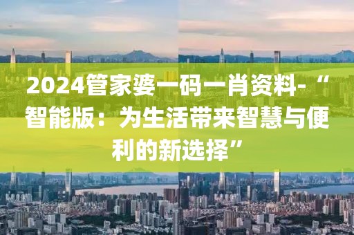 2024管家婆一碼一肖資料-“智能版：為生活帶來(lái)智慧與便利的新選擇”