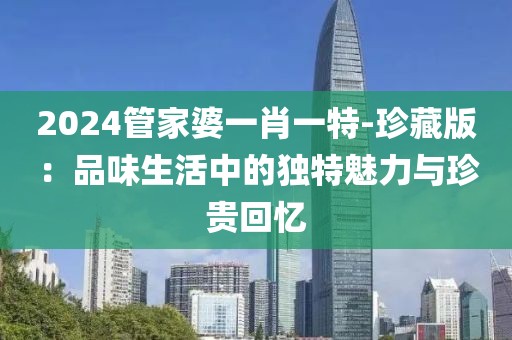 2024管家婆一肖一特-珍藏版：品味生活中的獨(dú)特魅力與珍貴回憶