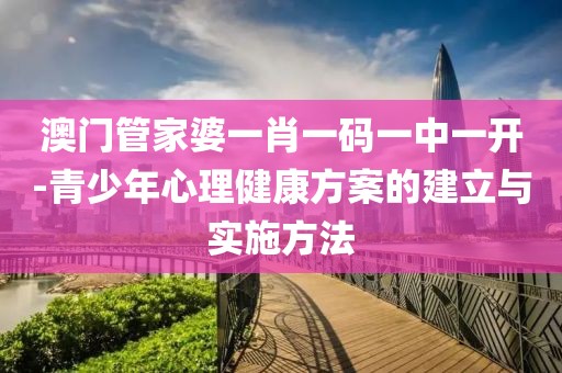 澳門(mén)管家婆一肖一碼一中一開(kāi)-青少年心理健康方案的建立與實(shí)施方法