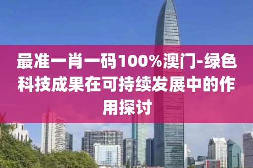 最準一肖一碼100%澳門-綠色科技成果在可持續(xù)發(fā)展中的作用探討