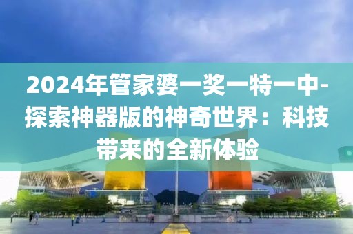 2024年管家婆一獎一特一中-探索神器版的神奇世界：科技帶來的全新體驗