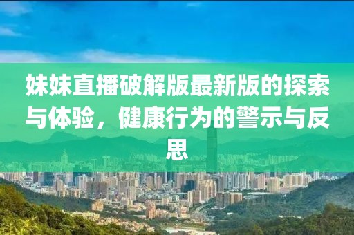 妹妹直播破解版最新版的探索與體驗(yàn)，健康行為的警示與反思