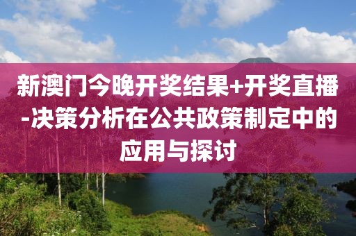 新澳門今晚開獎(jiǎng)結(jié)果+開獎(jiǎng)直播-決策分析在公共政策制定中的應(yīng)用與探討