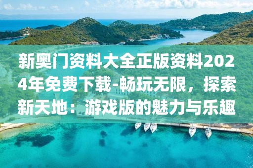 新奧門資料大全正版資料2024年免費(fèi)下載-暢玩無限，探索新天地：游戲版的魅力與樂趣