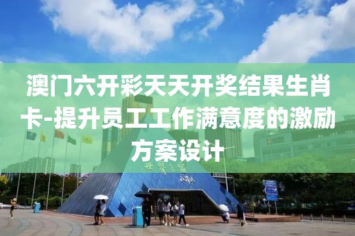 澳門六開彩天天開獎(jiǎng)結(jié)果生肖卡-提升員工工作滿意度的激勵(lì)方案設(shè)計(jì)