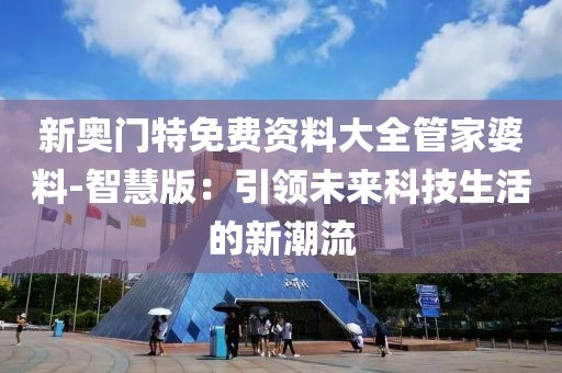 新奧門特免費(fèi)資料大全管家婆料-智慧版：引領(lǐng)未來(lái)科技生活的新潮流