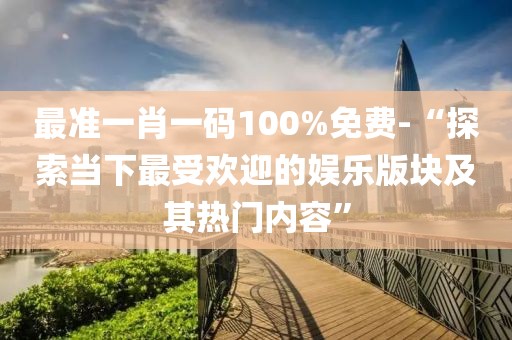 最準(zhǔn)一肖一碼100%免費-“探索當(dāng)下最受歡迎的娛樂版塊及其熱門內(nèi)容”