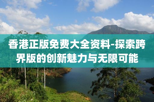 香港正版免費(fèi)大全資料-探索跨界版的創(chuàng)新魅力與無(wú)限可能