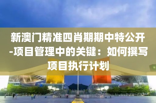 新澳門(mén)精準(zhǔn)四肖期期中特公開(kāi)-項(xiàng)目管理中的關(guān)鍵：如何撰寫(xiě)項(xiàng)目執(zhí)行計(jì)劃