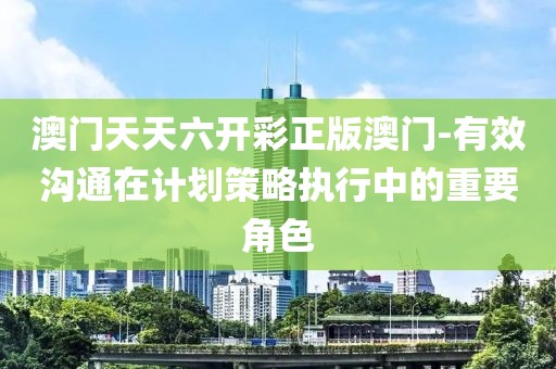 澳門天天六開彩正版澳門-有效溝通在計劃策略執(zhí)行中的重要角色