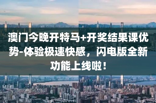 澳門今晚開特馬+開獎結(jié)果課優(yōu)勢-體驗極速快感，閃電版全新功能上線啦！
