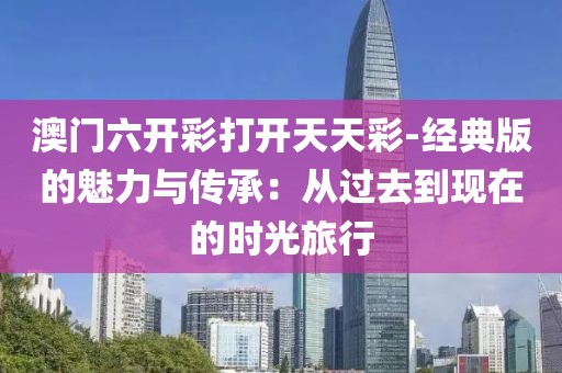 澳門六開彩打開天天彩-經(jīng)典版的魅力與傳承：從過去到現(xiàn)在的時(shí)光旅行