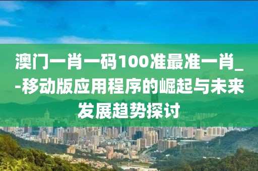 澳門一肖一碼100準(zhǔn)最準(zhǔn)一肖_-移動(dòng)版應(yīng)用程序的崛起與未來發(fā)展趨勢探討