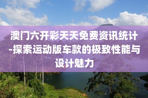 澳門六開彩天天免費(fèi)資訊統(tǒng)計(jì)-探索運(yùn)動(dòng)版車款的極致性能與設(shè)計(jì)魅力
