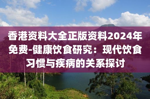 香港資料大全正版資料2024年免費(fèi)-健康飲食研究：現(xiàn)代飲食習(xí)慣與疾病的關(guān)系探討