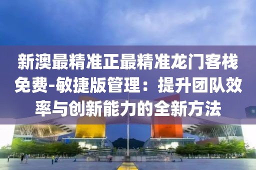 新澳最精準(zhǔn)正最精準(zhǔn)龍門客棧免費(fèi)-敏捷版管理：提升團(tuán)隊(duì)效率與創(chuàng)新能力的全新方法