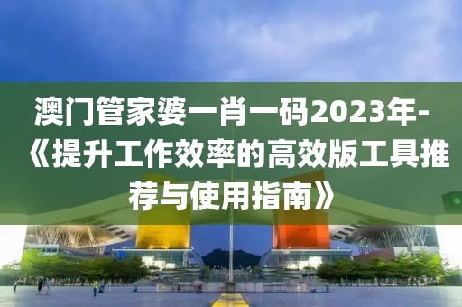 澳門管家婆一肖一碼2023年-《提升工作效率的高效版工具推薦與使用指南》