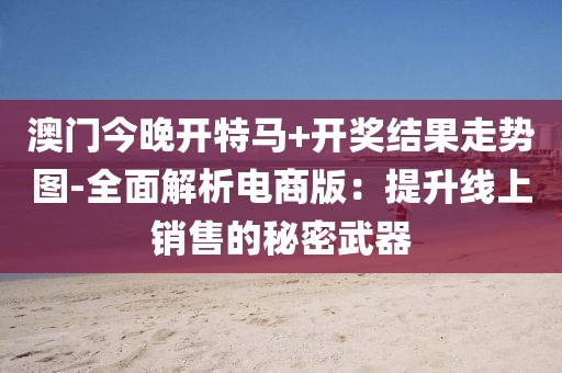 澳門今晚開特馬+開獎(jiǎng)結(jié)果走勢(shì)圖-全面解析電商版：提升線上銷售的秘密武器