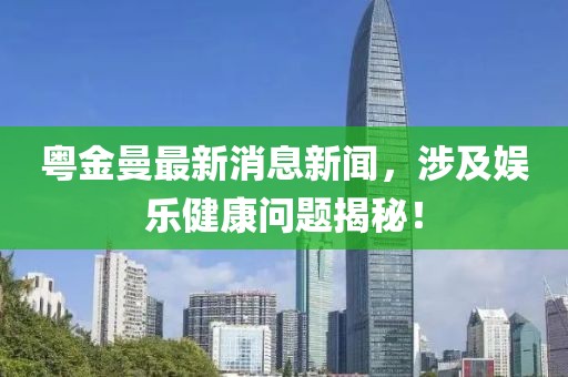 粵金曼最新消息新聞，涉及娛樂健康問題揭秘！