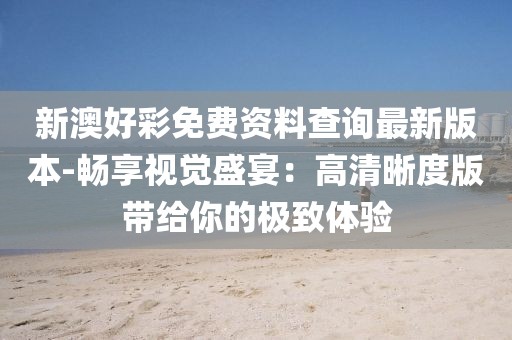 新澳好彩免費(fèi)資料查詢最新版本-暢享視覺盛宴：高清晰度版帶給你的極致體驗(yàn)