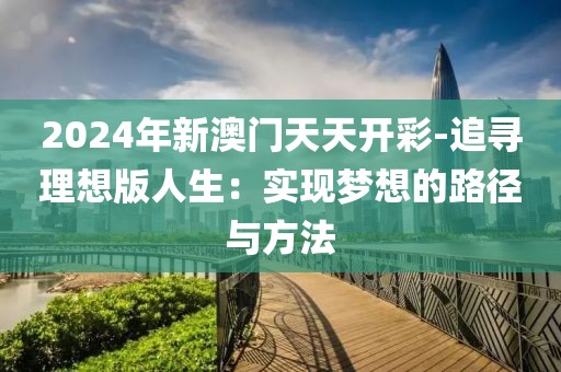 2024年新澳門天天開(kāi)彩-追尋理想版人生：實(shí)現(xiàn)夢(mèng)想的路徑與方法