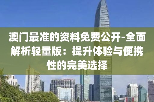 澳門最準(zhǔn)的資料免費公開-全面解析輕量版：提升體驗與便攜性的完美選擇