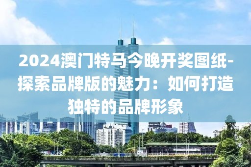 2024澳門特馬今晚開獎(jiǎng)圖紙-探索品牌版的魅力：如何打造獨(dú)特的品牌形象