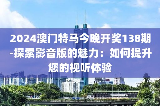 2024澳門(mén)特馬今晚開(kāi)獎(jiǎng)138期-探索影音版的魅力：如何提升您的視聽(tīng)體驗(yàn)
