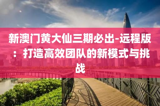 新澳門(mén)黃大仙三期必出-遠(yuǎn)程版：打造高效團(tuán)隊(duì)的新模式與挑戰(zhàn)