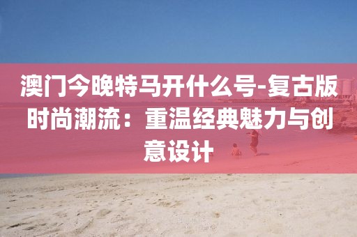 澳門今晚特馬開什么號(hào)-復(fù)古版時(shí)尚潮流：重溫經(jīng)典魅力與創(chuàng)意設(shè)計(jì)