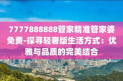 7777888888管家精準(zhǔn)管家婆免費-探尋輕奢版生活方式：優(yōu)雅與品質(zhì)的完美結(jié)合
