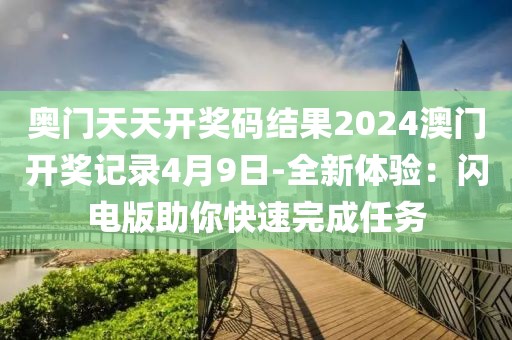 奧門天天開獎碼結(jié)果2024澳門開獎記錄4月9日-全新體驗：閃電版助你快速完成任務(wù)