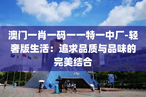 澳門一肖一碼一一特一中廠-輕奢版生活：追求品質(zhì)與品味的完美結(jié)合