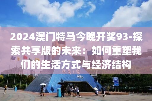 2024澳門特馬今晚開獎93-探索共享版的未來：如何重塑我們的生活方式與經(jīng)濟結(jié)構(gòu)