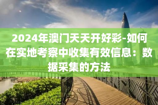 2024年澳門天天開(kāi)好彩-如何在實(shí)地考察中收集有效信息：數(shù)據(jù)采集的方法