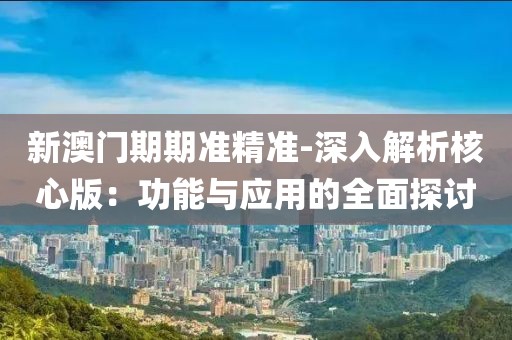 新澳門期期準(zhǔn)精準(zhǔn)-深入解析核心版：功能與應(yīng)用的全面探討