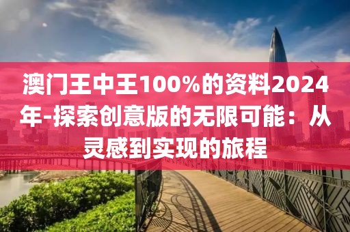 澳門王中王100%的資料2024年-探索創(chuàng)意版的無限可能：從靈感到實(shí)現(xiàn)的旅程